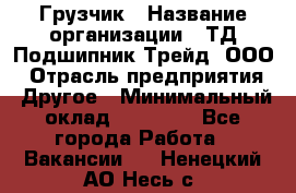 Грузчик › Название организации ­ ТД Подшипник Трейд, ООО › Отрасль предприятия ­ Другое › Минимальный оклад ­ 35 000 - Все города Работа » Вакансии   . Ненецкий АО,Несь с.